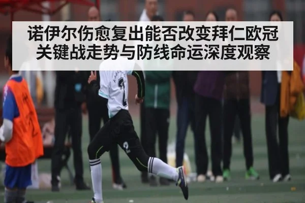 诺伊尔伤愈复出能否改变拜仁欧冠关键战走势与防线命运深度观察