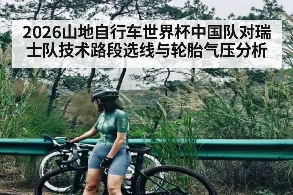 2026山地自行车世界杯中国队对瑞士队技术路段选线与轮胎气压分析