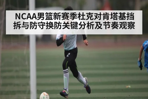 NCAA男篮新赛季杜克对肯塔基挡拆与防守换防关键分析及节奏观察
